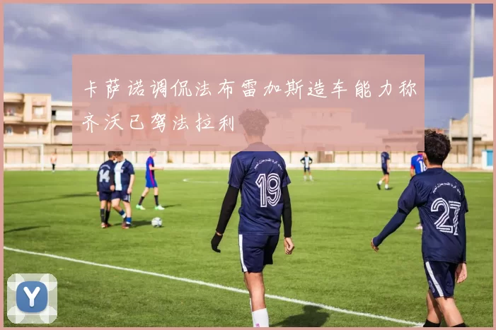 卡萨诺调侃法布雷加斯造车能力称齐沃已驾法拉利