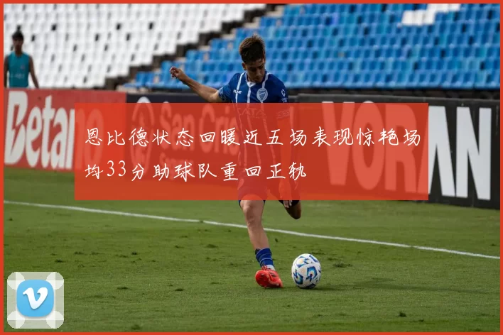 恩比德状态回暖近五场表现惊艳场均33分助球队重回正轨