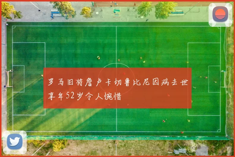 罗马旧将詹卢卡切鲁比尼因病去世享年52岁令人惋惜