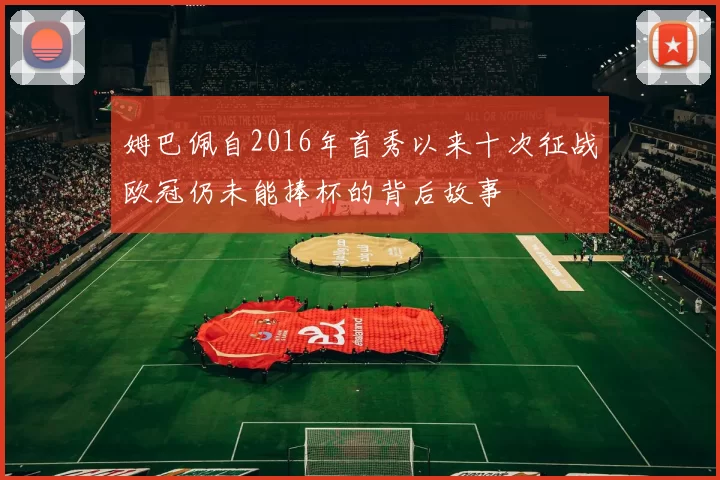 姆巴佩自2016年首秀以来十次征战欧冠仍未能捧杯的背后故事