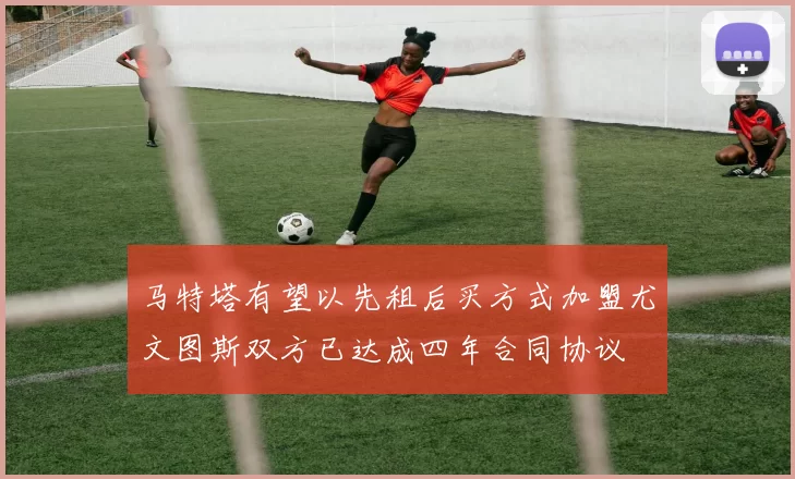 马特塔有望以先租后买方式加盟尤文图斯双方已达成四年合同协议