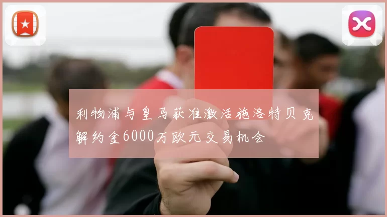 利物浦与皇马获准激活施洛特贝克解约金6000万欧元交易机会