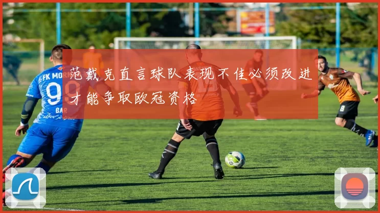 范戴克直言球队表现不佳必须改进才能争取欧冠资格