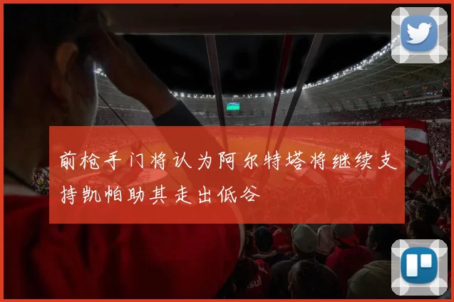 前枪手门将认为阿尔特塔将继续支持凯帕助其走出低谷