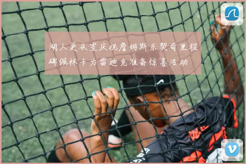 湖人更衣室庆祝詹姆斯东契奇里程碑佩林卡为雷迪克准备惊喜活动