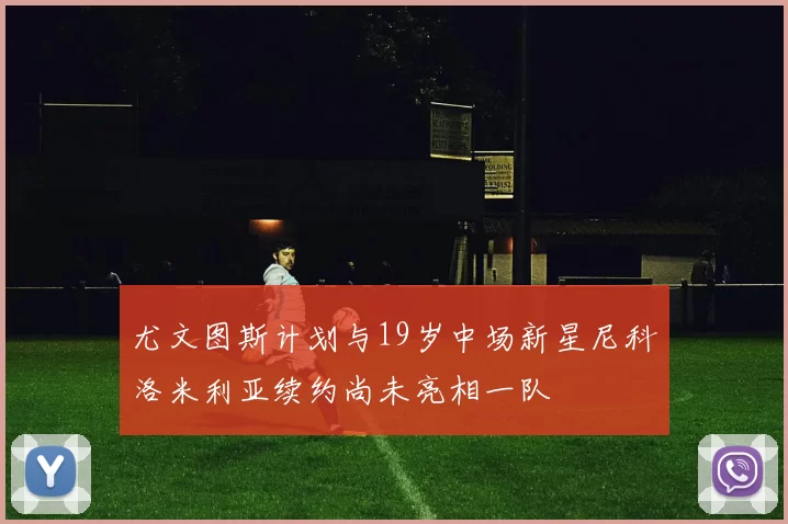 尤文图斯计划与19岁中场新星尼科洛米利亚续约尚未亮相一队