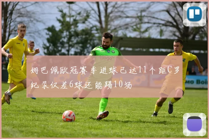 姆巴佩欧冠赛季进球已达11个距C罗纪录仅差6球还能踢10场