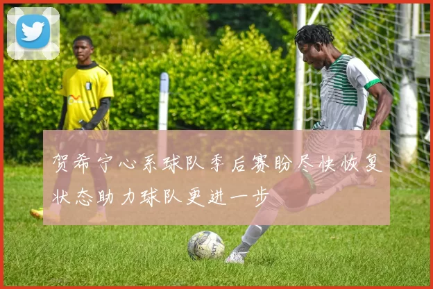 贺希宁心系球队季后赛盼尽快恢复状态助力球队更进一步