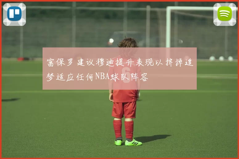 富保罗建议穆迪提升表现以挤掉追梦适应任何NBA球队阵容
