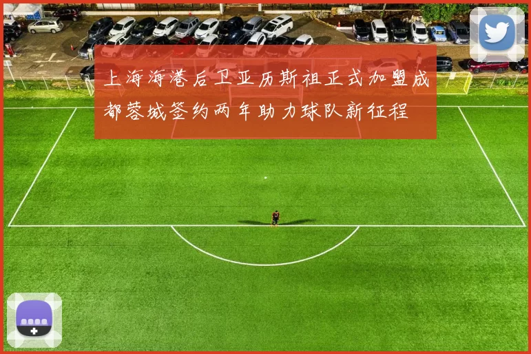 上海海港后卫亚历斯祖正式加盟成都蓉城签约两年助力球队新征程