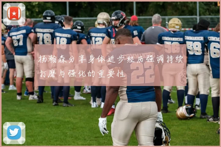 杨瀚森分享身体进步经历强调持续打磨与强化的重要性