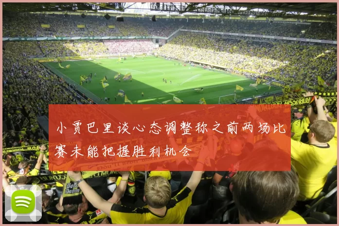 小贾巴里谈心态调整称之前两场比赛未能把握胜利机会