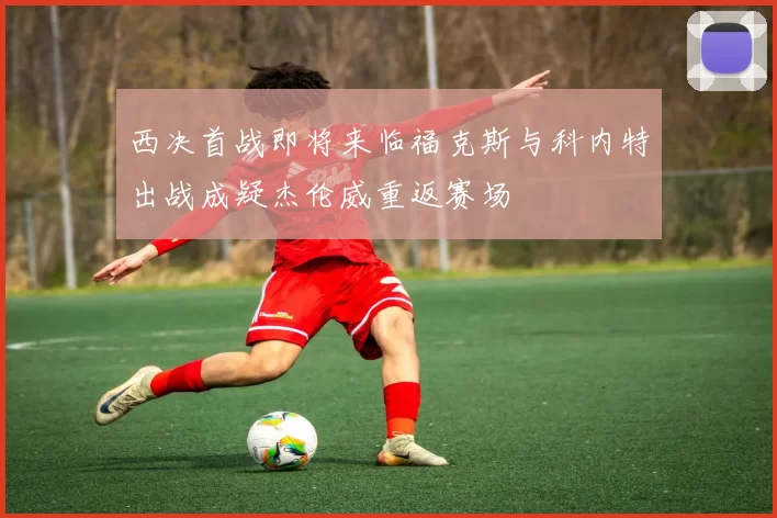 西决首战即将来临福克斯与科内特出战成疑杰伦威重返赛场