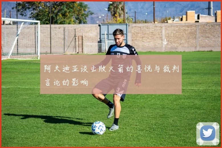 阿夫迪亚谈击败火箭的喜悦与裁判言论的影响