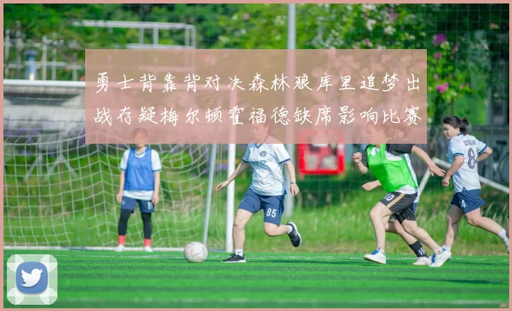勇士背靠背对决森林狼库里追梦出战存疑梅尔顿霍福德缺席影响比赛走势