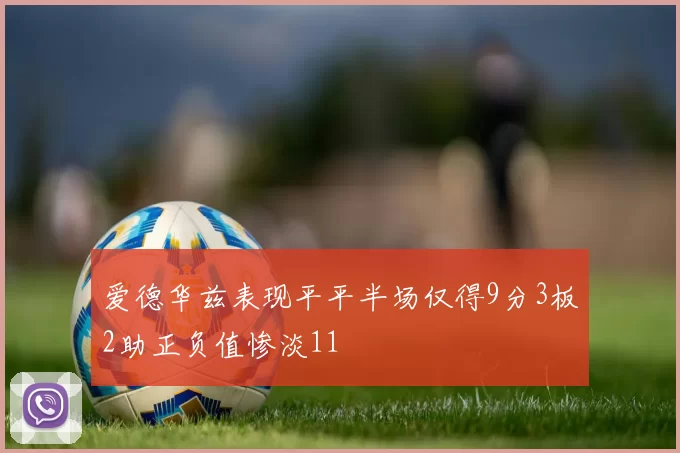 爱德华兹表现平平半场仅得9分3板2助正负值惨淡11