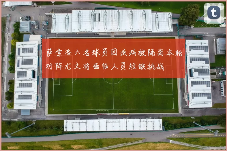 萨索洛六名球员因疾病被隔离本轮对阵尤文将面临人员短缺挑战