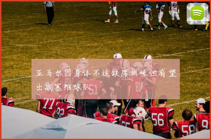 亚马尔因身体不适缺席训练但有望出战塞维球队