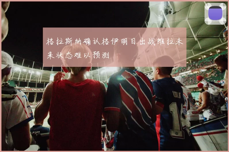 格拉斯纳确认格伊明日出战维拉未来状态难以预测