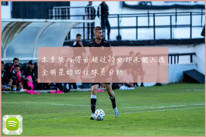 本季场均得分超过25分却未能入选全明星的四位球员分析